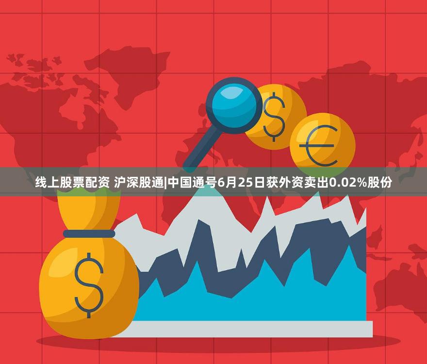 线上股票配资 沪深股通|中国通号6月25日获外资卖出0.02%股份