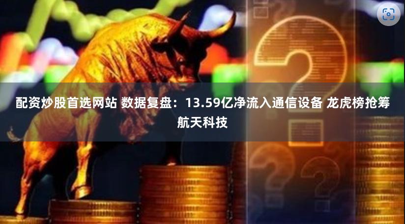 配资炒股首选网站 数据复盘：13.59亿净流入通信设备 龙虎榜抢筹航天科技