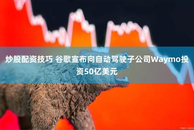 炒股配资技巧 谷歌宣布向自动驾驶子公司Waymo投资50亿美元