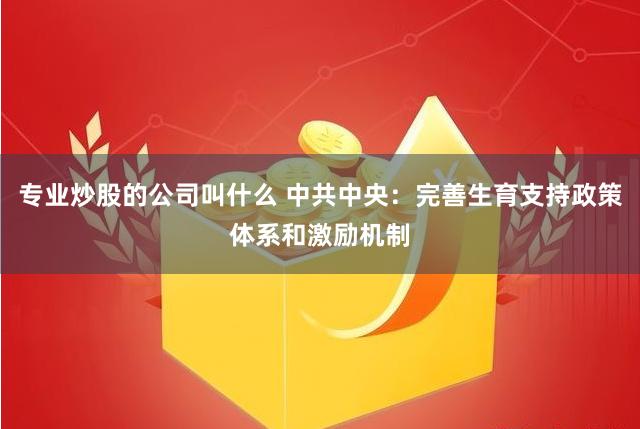 专业炒股的公司叫什么 中共中央：完善生育支持政策体系和激励机制