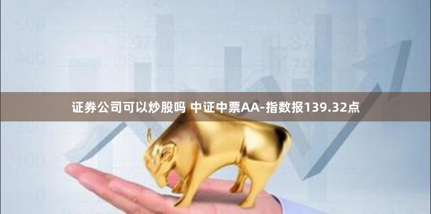 证券公司可以炒股吗 中证中票AA-指数报139.32点