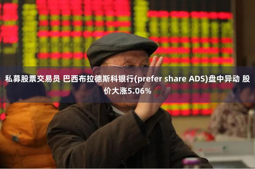 私募股票交易员 巴西布拉德斯科银行(prefer share ADS)盘中异动 股价大涨5.06%