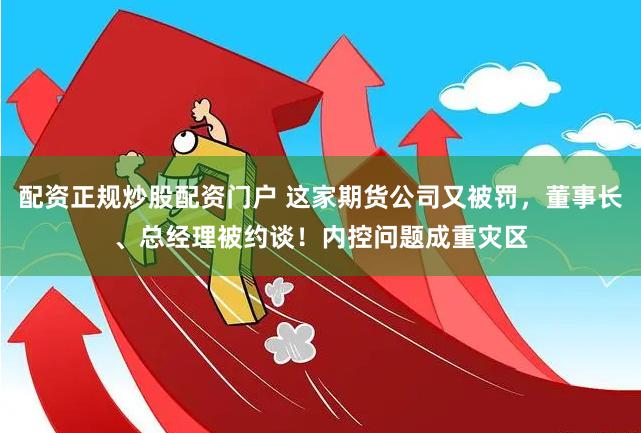 配资正规炒股配资门户 这家期货公司又被罚，董事长、总经理被约谈！内控问题成重灾区