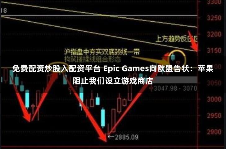 免费配资炒股入配资平台 Epic Games向欧盟告状：苹果阻止我们设立游戏商店