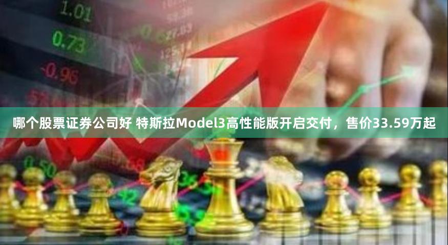 哪个股票证券公司好 特斯拉Model3高性能版开启交付，售价33.59万起