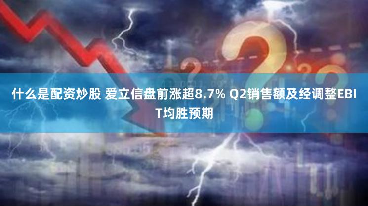 什么是配资炒股 爱立信盘前涨超8.7% Q2销售额及经调整EBIT均胜预期