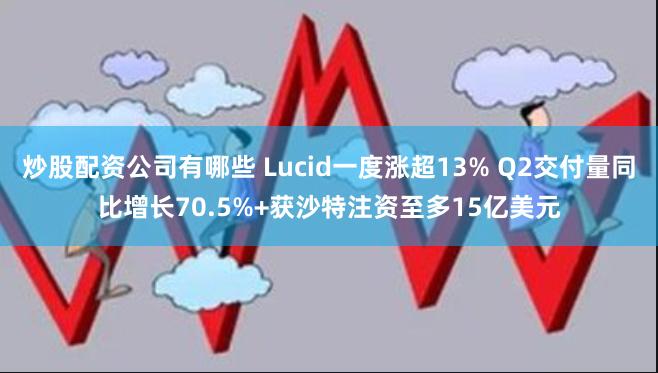 炒股配资公司有哪些 Lucid一度涨超13% Q2交付量同比增长70.5%+获沙特注资至多15亿美元