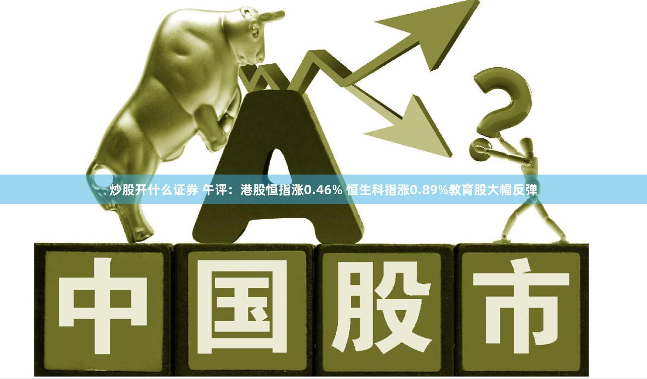 炒股开什么证券 午评：港股恒指涨0.46% 恒生科指涨0.89%教育股大幅反弹