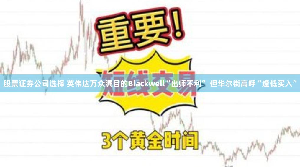 股票证券公司选择 英伟达万众瞩目的Blackwell“出师不利” 但华尔街高呼“逢低买入”