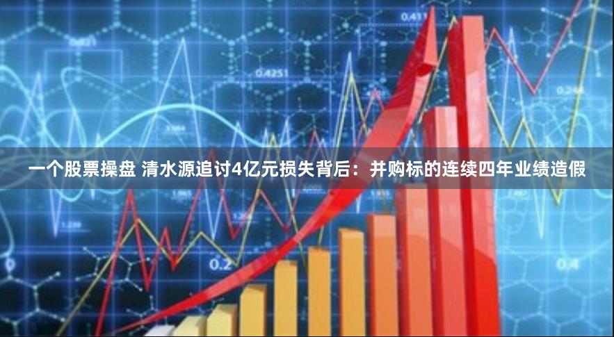 一个股票操盘 清水源追讨4亿元损失背后：并购标的连续四年业绩造假