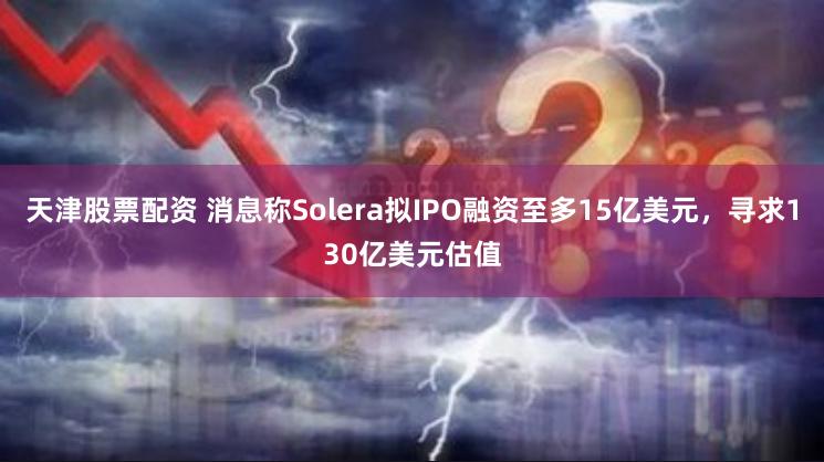 天津股票配资 消息称Solera拟IPO融资至多15亿美元，寻求130亿美元估值