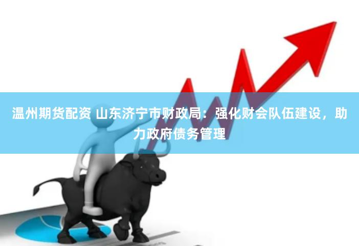 温州期货配资 山东济宁市财政局：强化财会队伍建设，助力政府债务管理