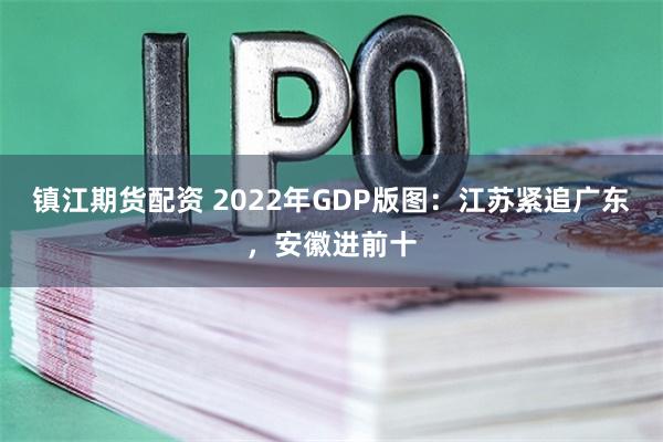 镇江期货配资 2022年GDP版图：江苏紧追广东，安徽进前十