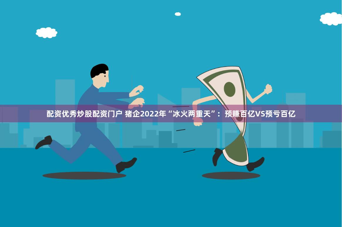 配资优秀炒股配资门户 猪企2022年“冰火两重天”：预赚百亿VS预亏百亿