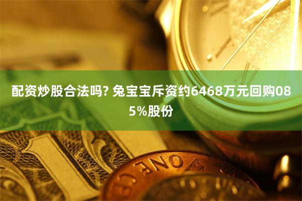 配资炒股合法吗? 兔宝宝斥资约6468万元回购085%股份