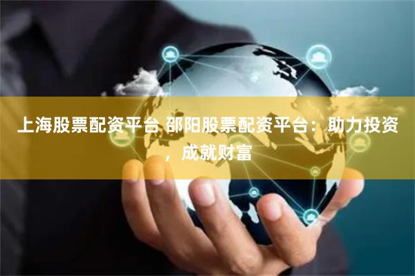 上海股票配资平台 邵阳股票配资平台：助力投资，成就财富