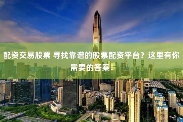 配资交易股票 寻找靠谱的股票配资平台？这里有你需要的答案！