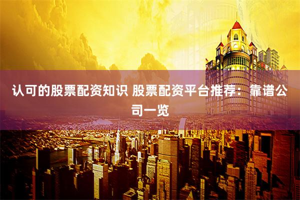 认可的股票配资知识 股票配资平台推荐：靠谱公司一览