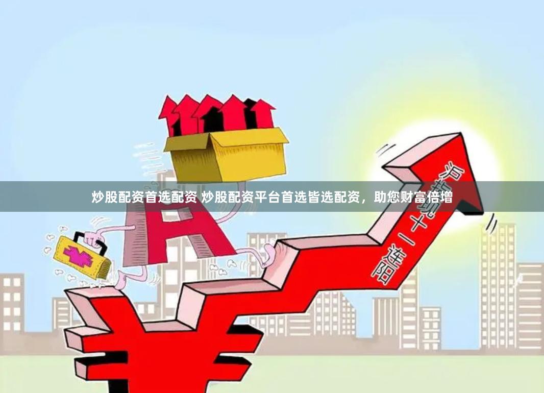 炒股配资首选配资 炒股配资平台首选皆选配资，助您财富倍增