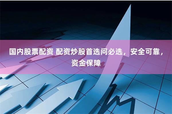 国内股票配资 配资炒股首选问必选，安全可靠，资金保障