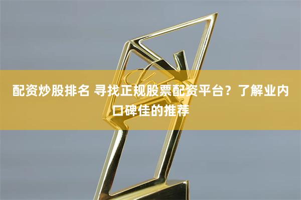 配资炒股排名 寻找正规股票配资平台？了解业内口碑佳的推荐