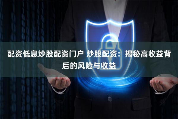 配资低息炒股配资门户 炒股配资：揭秘高收益背后的风险与收益
