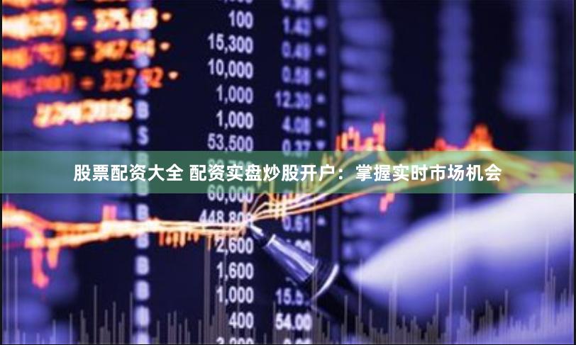 股票配资大全 配资实盘炒股开户：掌握实时市场机会