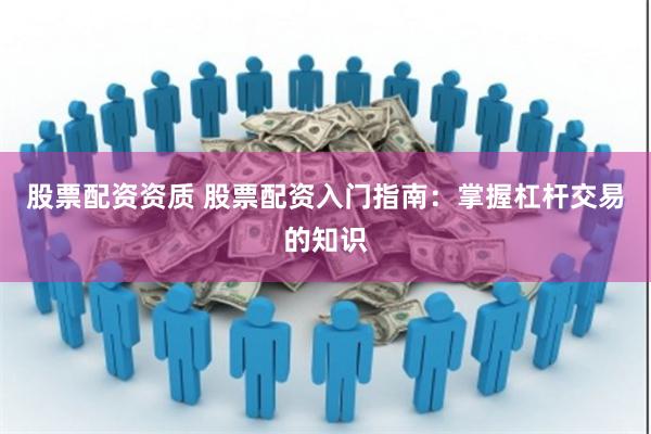 股票配资资质 股票配资入门指南：掌握杠杆交易的知识