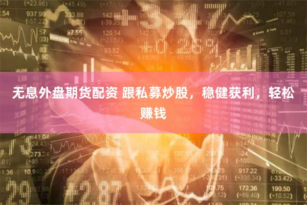 无息外盘期货配资 跟私募炒股，稳健获利，轻松赚钱