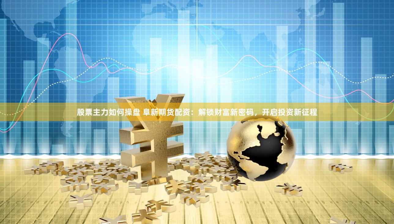 股票主力如何操盘 阜新期货配资：解锁财富新密码，开启投资新征程