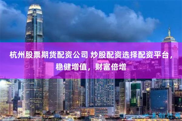 杭州股票期货配资公司 炒股配资选择配资平台，稳健增值，财富倍增