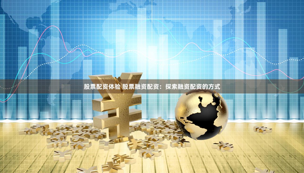 股票配资体验 股票融资配资：探索融资配资的方式