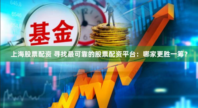 上海股票配资 寻找最可靠的股票配资平台：哪家更胜一筹？