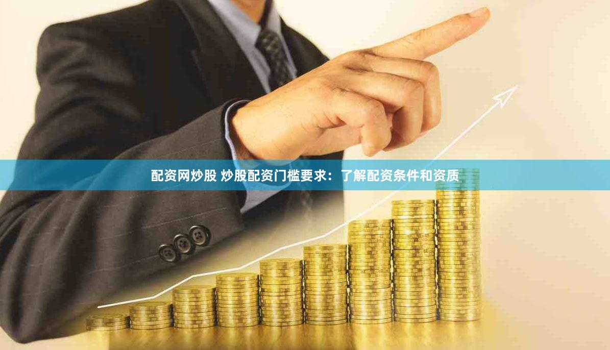 配资网炒股 炒股配资门槛要求：了解配资条件和资质