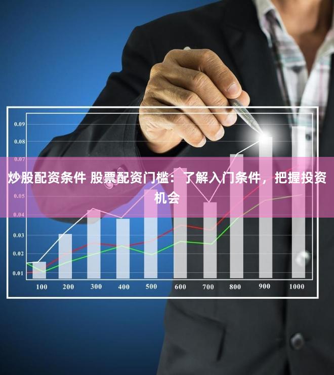 炒股配资条件 股票配资门槛：了解入门条件，把握投资机会