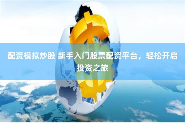 配资模拟炒股 新手入门股票配资平台，轻松开启投资之旅
