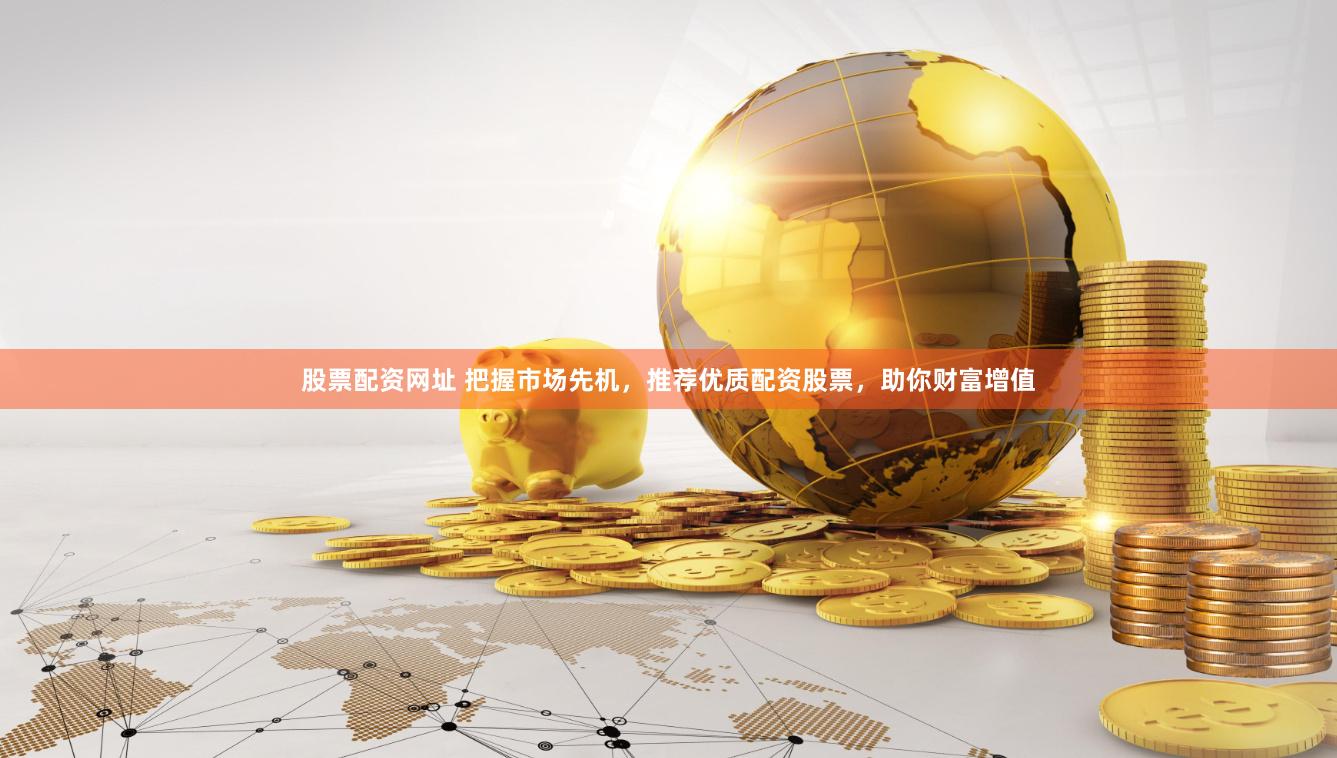 股票配资网址 把握市场先机，推荐优质配资股票，助你财富增值