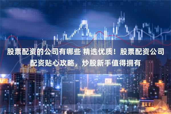 股票配资的公司有哪些 精选优质！股票配资公司配资贴心攻略，炒股新手值得拥有