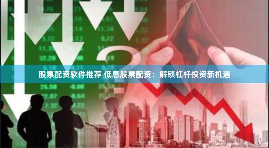 股票配资软件推荐 低息股票配资：解锁杠杆投资新机遇