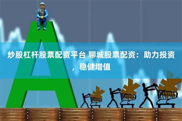 炒股杠杆股票配资平台 聊城股票配资：助力投资，稳健增值