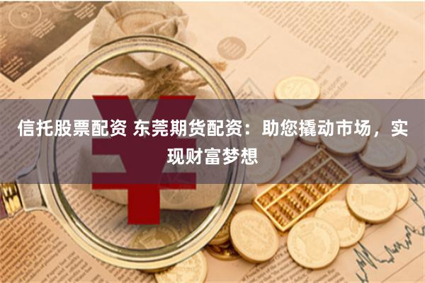 信托股票配资 东莞期货配资：助您撬动市场，实现财富梦想
