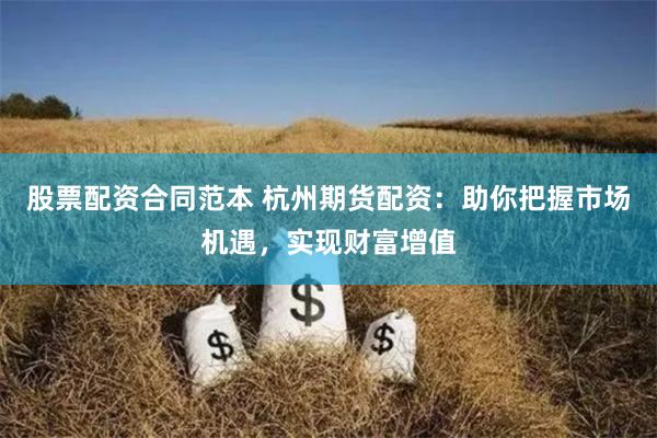 股票配资合同范本 杭州期货配资：助你把握市场机遇，实现财富增值