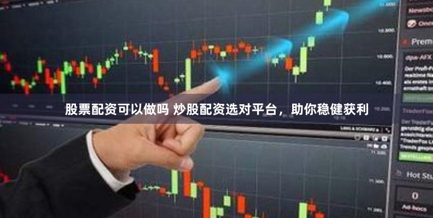 股票配资可以做吗 炒股配资选对平台，助你稳健获利