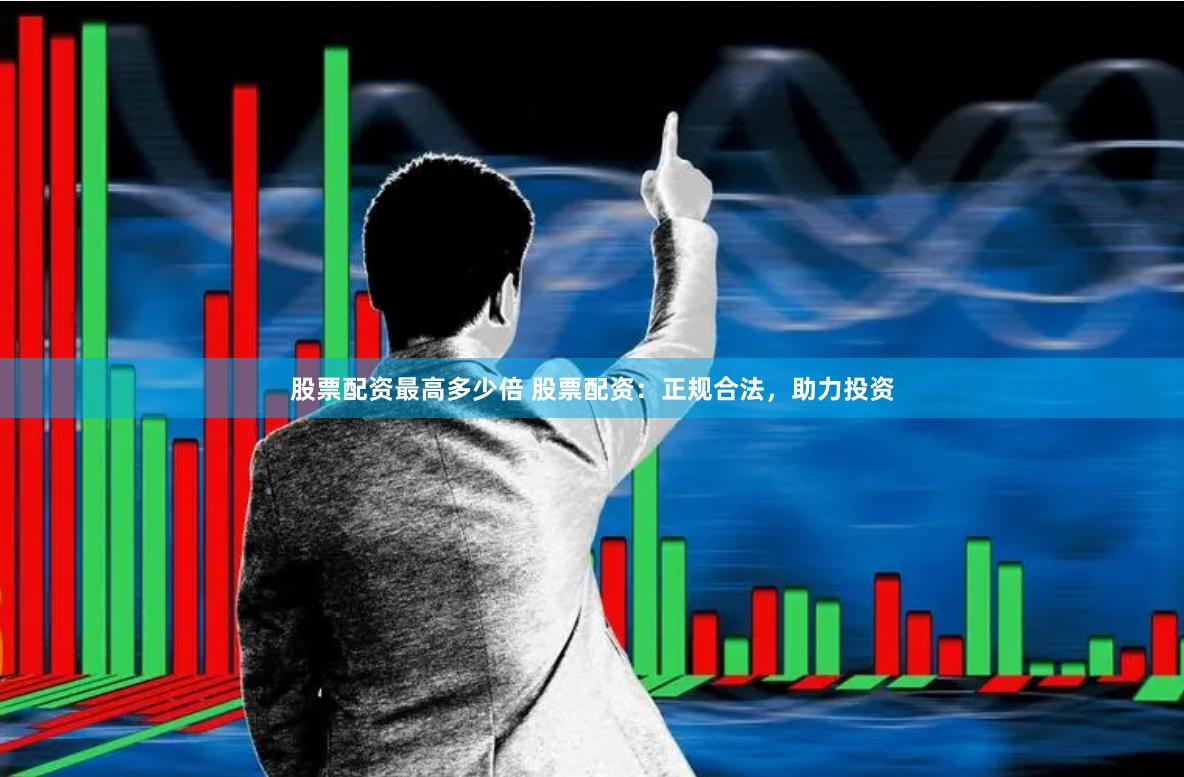 股票配资最高多少倍 股票配资：正规合法，助力投资