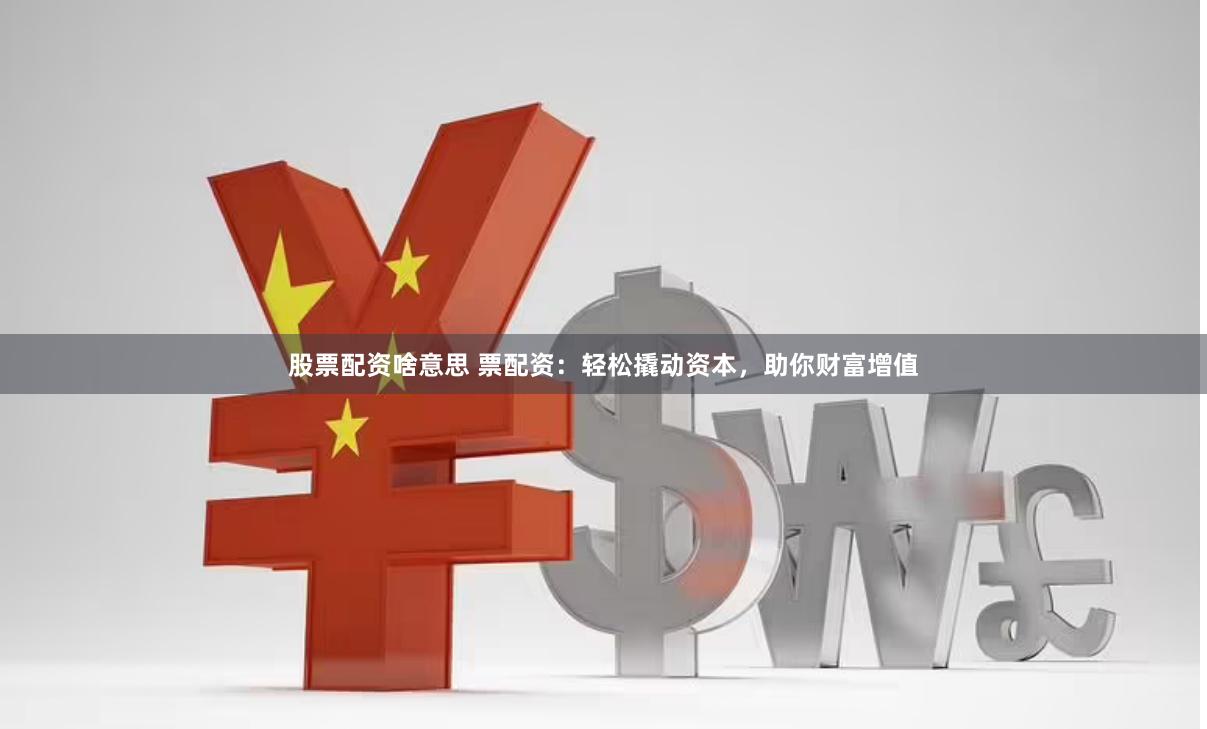 股票配资啥意思 票配资：轻松撬动资本，助你财富增值
