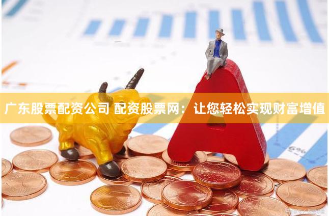 广东股票配资公司 配资股票网：让您轻松实现财富增值