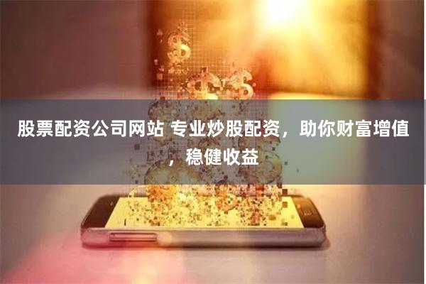 股票配资公司网站 专业炒股配资，助你财富增值，稳健收益