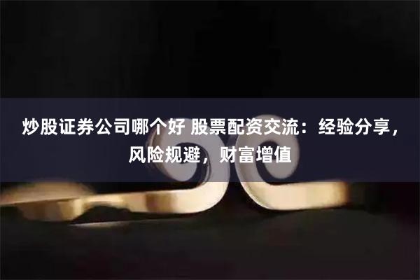 炒股证券公司哪个好 股票配资交流：经验分享，风险规避，财富增值
