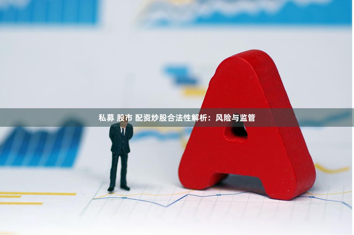 私募 股市 配资炒股合法性解析：风险与监管