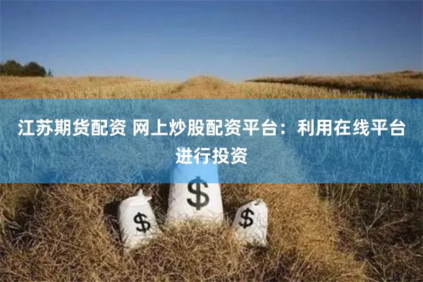 江苏期货配资 网上炒股配资平台：利用在线平台进行投资